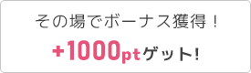 その場でボーナス獲得!+1000ptゲット!