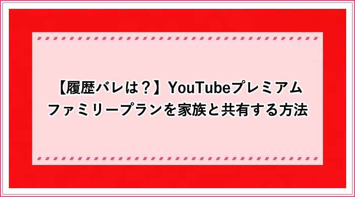 履歴バレは Youtubeプレミアムを家族と共有 招待 追加 する方法 ファミリープランは住所が違う友達と共有できる おすすめエニタイム