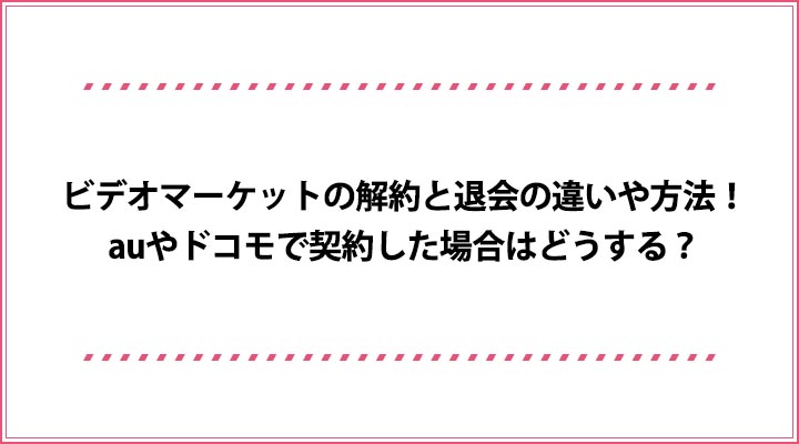 ビデオマーケットの解約と退会の違いや方法 Auやドコモで契約した場合はどうする おすすめエニタイム