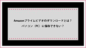 Amazonプライムビデオ ダウンロード