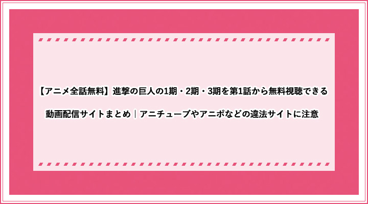 アニメ全話無料 進撃の巨人の1期 2期 3期を第1話から無料視聴できる動画配信サイトまとめ アニチューブやアニポなどの違法サイトに注意