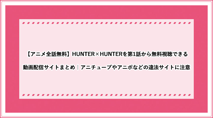 アニメ全話無料 Hunter Hunterを第1話から無料視聴できる動画配信サイトまとめ アニチューブやアニポなどの違法サイトに注意 おすすめエニタイム