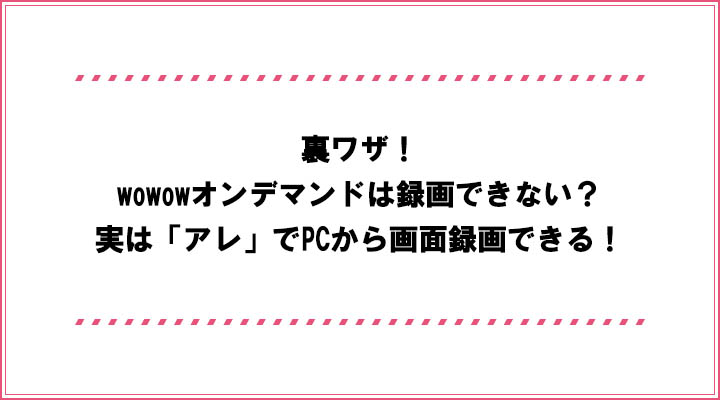 裏ワザ Wowowオンデマンドは録画できない 実は アレ でpcから画面録画できる