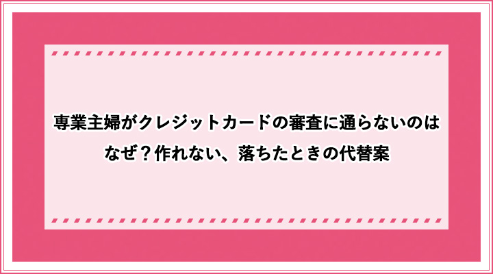 専業主婦がクレジットカードの審査に通らないのはなぜ 作れない 落ちたときの代替案 おすすめエニタイム