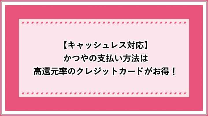 キャッシュレス対応 かつやの支払い方法は高還元率のクレジットカードがお得 電子マネーは使える おすすめエニタイム
