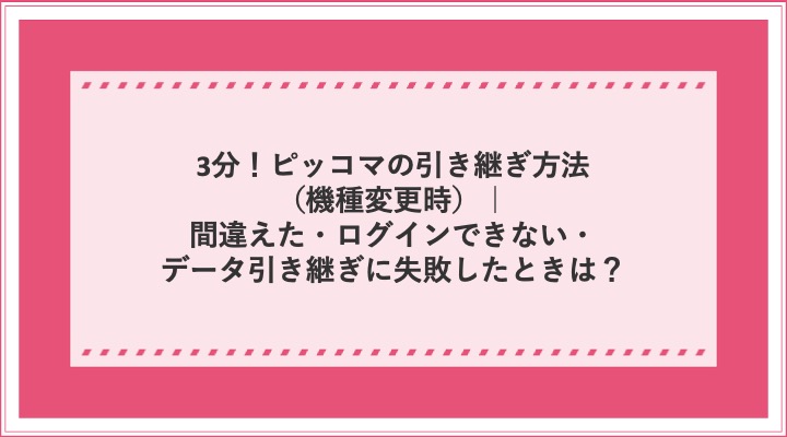 3分！ピッコマの引き継ぎ方法（機種変更時）｜間違えた・ログインできない・データ引き継ぎに失敗したときは？