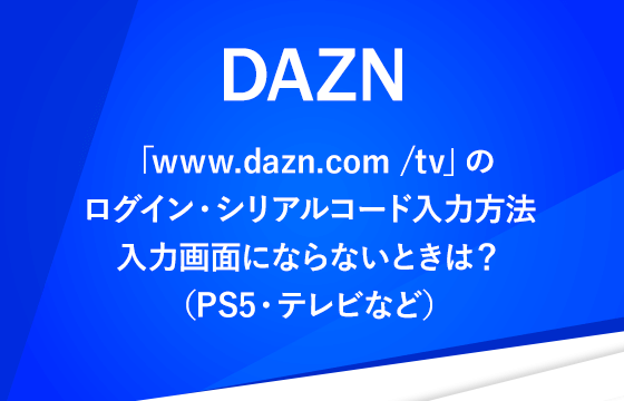 DAZN「www.dazn.com /tv」のログイン・シリアルコード入力方法｜入力画面にならないときは？（PS4・テレビなど）