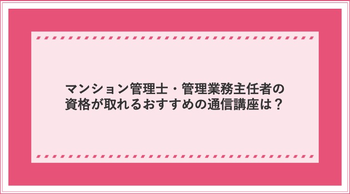 マンション管理士・管理業務主任者の資格が取れるおすすめの通信講座は